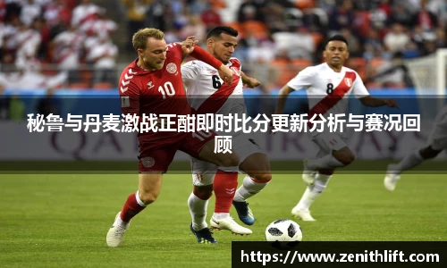 秘鲁与丹麦激战正酣即时比分更新分析与赛况回顾