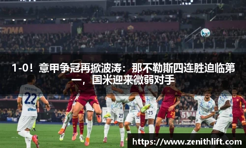 1-0！意甲争冠再掀波涛：那不勒斯四连胜迫临第一，国米迎来微弱对手